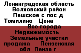 Ленинградская область Волховский район Пашское с/пос д. Томилино › Цена ­ 40 000 000 - Все города Недвижимость » Земельные участки продажа   . Пензенская обл.,Пенза г.